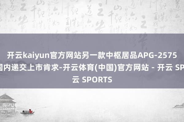 开云kaiyun官方网站另一款中枢居品APG-2575已在国内递交上市肯求-开云体育(中国)官方网站 - 开云 SPORTS
