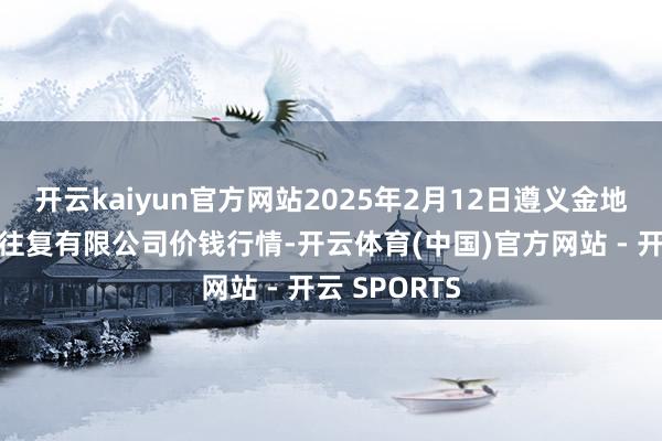 开云kaiyun官方网站2025年2月12日遵义金地盘绿色家具往复有限公司价钱行情-开云体育(中国)官方网站 - 开云 SPORTS