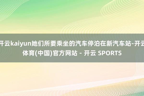 开云kaiyun她们所要乘坐的汽车停泊在新汽车站-开云体育(中国)官方网站 - 开云 SPORTS