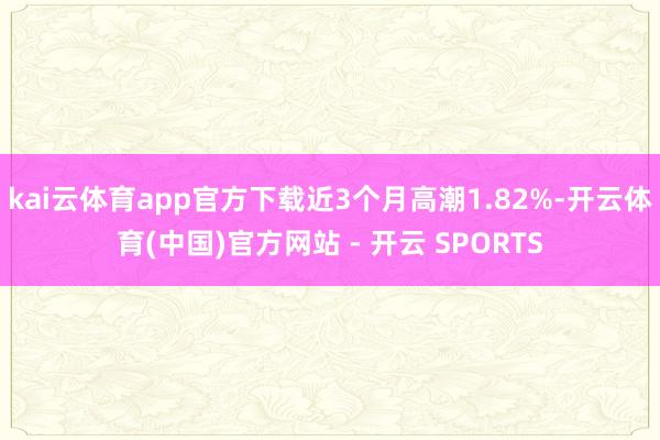 kai云体育app官方下载近3个月高潮1.82%-开云体育(中国)官方网站 - 开云 SPORTS