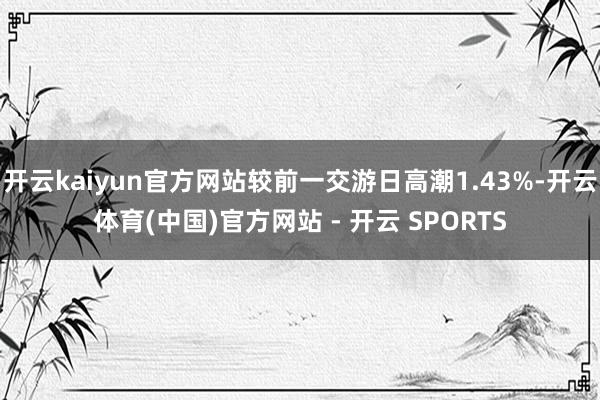 开云kaiyun官方网站较前一交游日高潮1.43%-开云体育(中国)官方网站 - 开云 SPORTS