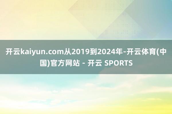 开云kaiyun.com从2019到2024年-开云体育(中国)官方网站 - 开云 SPORTS
