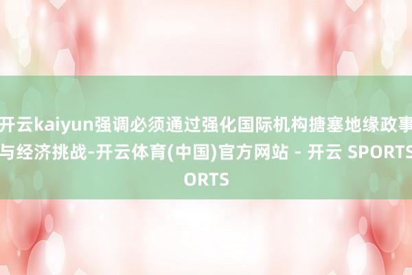 开云kaiyun强调必须通过强化国际机构搪塞地缘政事与经济挑战-开云体育(中国)官方网站 - 开云 SPORTS