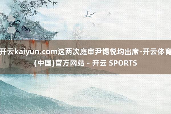 开云kaiyun.com这两次庭审尹锡悦均出席-开云体育(中国)官方网站 - 开云 SPORTS