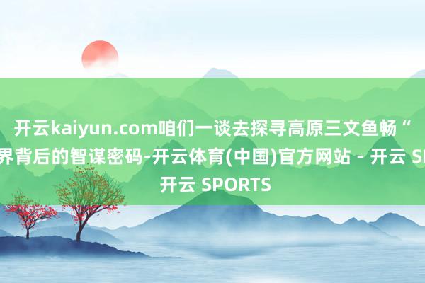 开云kaiyun.com咱们一谈去探寻高原三文鱼畅“游”世界背后的智谋密码-开云体育(中国)官方网站 - 开云 SPORTS