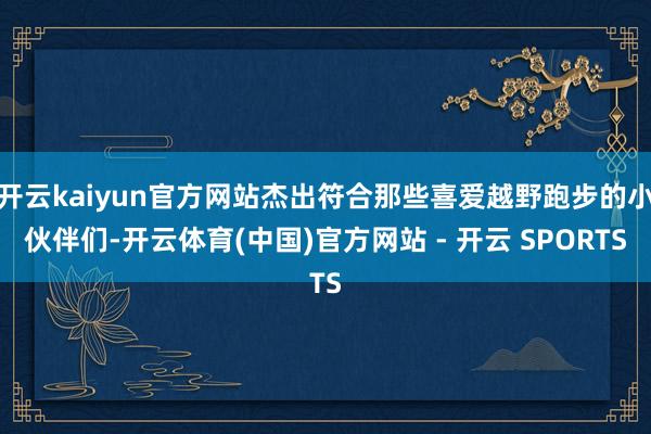 开云kaiyun官方网站杰出符合那些喜爱越野跑步的小伙伴们-开云体育(中国)官方网站 - 开云 SPORTS