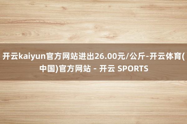 开云kaiyun官方网站进出26.00元/公斤-开云体育(中国)官方网站 - 开云 SPORTS
