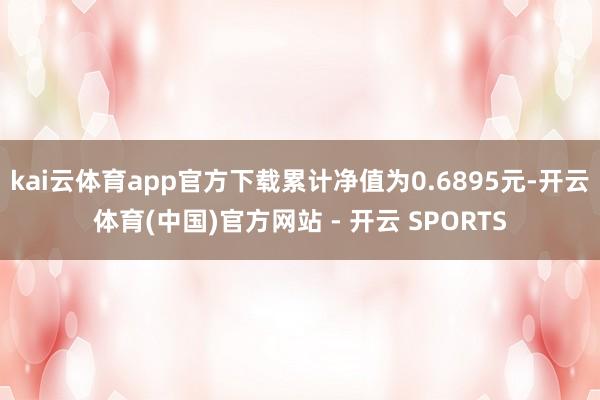 kai云体育app官方下载累计净值为0.6895元-开云体育(中国)官方网站 - 开云 SPORTS