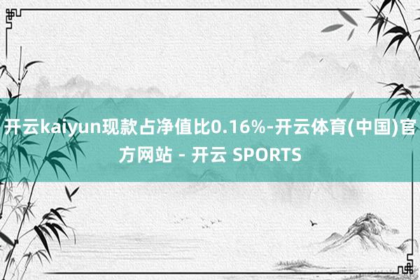 开云kaiyun现款占净值比0.16%-开云体育(中国)官方网站 - 开云 SPORTS