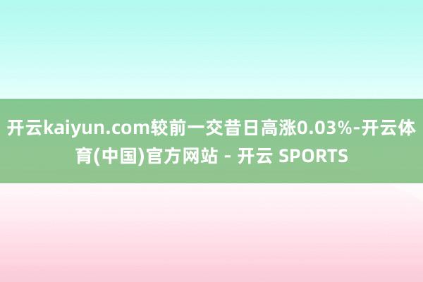 开云kaiyun.com较前一交昔日高涨0.03%-开云体育(中国)官方网站 - 开云 SPORTS