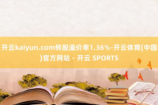 开云kaiyun.com转股溢价率1.36%-开云体育(中国)官方网站 - 开云 SPORTS