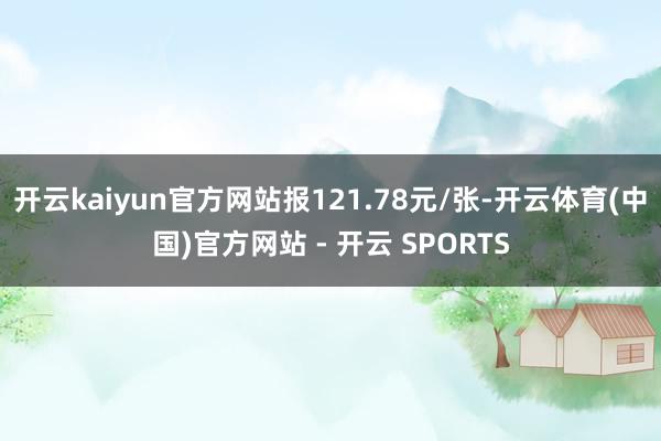 开云kaiyun官方网站报121.78元/张-开云体育(中国)官方网站 - 开云 SPORTS