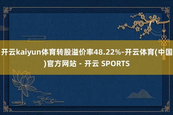开云kaiyun体育转股溢价率48.22%-开云体育(中国)官方网站 - 开云 SPORTS