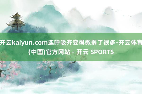 开云kaiyun.com连呼吸齐变得微弱了很多-开云体育(中国)官方网站 - 开云 SPORTS