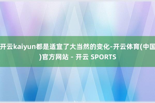 开云kaiyun都是适宜了大当然的变化-开云体育(中国)官方网站 - 开云 SPORTS