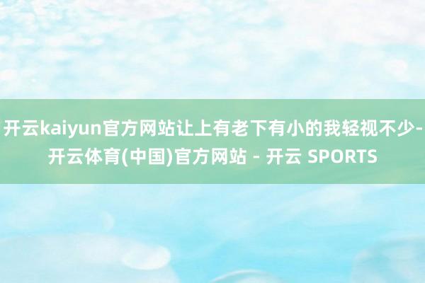 开云kaiyun官方网站让上有老下有小的我轻视不少-开云体育(中国)官方网站 - 开云 SPORTS