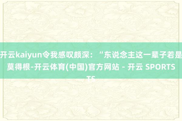 开云kaiyun令我感叹颇深：“东说念主这一辈子若是莫得根-开云体育(中国)官方网站 - 开云 SPORTS