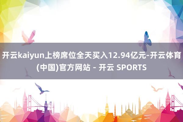 开云kaiyun上榜席位全天买入12.94亿元-开云体育(中国)官方网站 - 开云 SPORTS