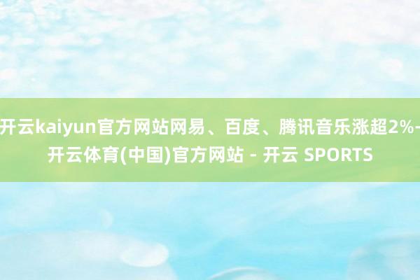 开云kaiyun官方网站网易、百度、腾讯音乐涨超2%-开云体育(中国)官方网站 - 开云 SPORTS
