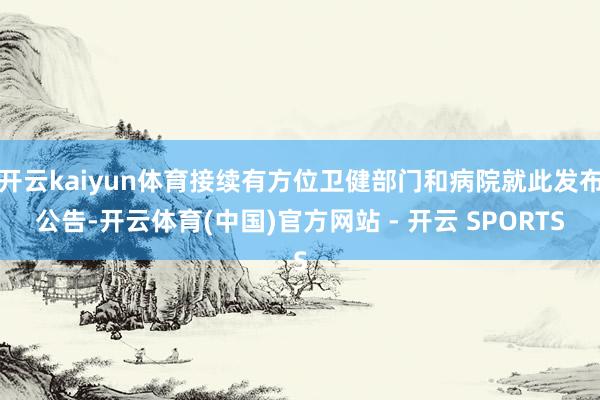 开云kaiyun体育接续有方位卫健部门和病院就此发布公告-开云体育(中国)官方网站 - 开云 SPORTS