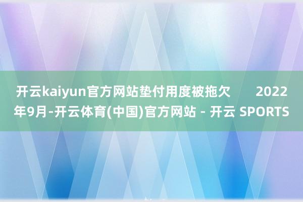 开云kaiyun官方网站垫付用度被拖欠       2022年9月-开云体育(中国)官方网站 - 开云 SPORTS