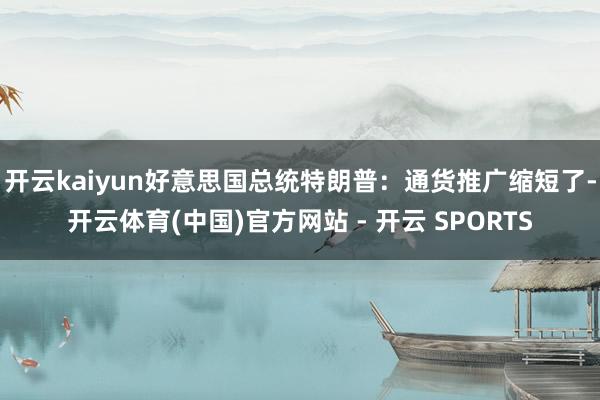 开云kaiyun好意思国总统特朗普：通货推广缩短了-开云体育(中国)官方网站 - 开云 SPORTS