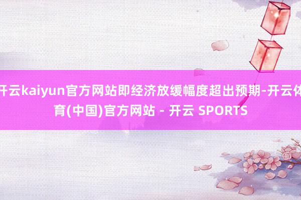 开云kaiyun官方网站即经济放缓幅度超出预期-开云体育(中国)官方网站 - 开云 SPORTS