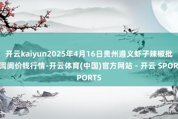 开云kaiyun2025年4月16日贵州遵义虾子辣椒批发阛阓价钱行情-开云体育(中国)官方网站 - 开云 SPORTS