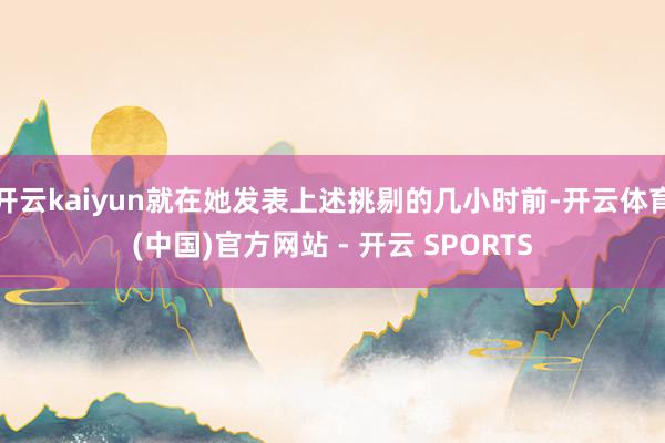 开云kaiyun就在她发表上述挑剔的几小时前-开云体育(中国)官方网站 - 开云 SPORTS