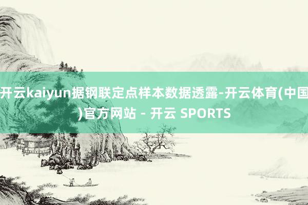 开云kaiyun据钢联定点样本数据透露-开云体育(中国)官方网站 - 开云 SPORTS