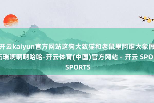 开云kaiyun官方网站这狗大致猫和老鼠里阿谁大象假扮杰瑞啊啊啊哈哈-开云体育(中国)官方网站 - 开云 SPORTS