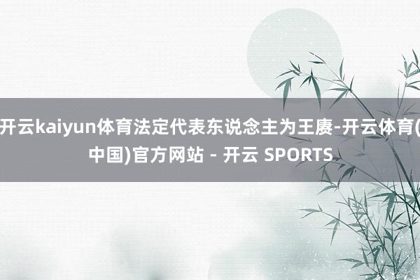 开云kaiyun体育法定代表东说念主为王赓-开云体育(中国)官方网站 - 开云 SPORTS