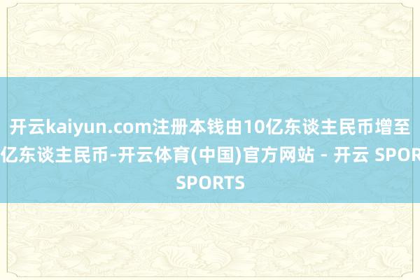 开云kaiyun.com注册本钱由10亿东谈主民币增至40亿东谈主民币-开云体育(中国)官方网站 - 开云 SPORTS