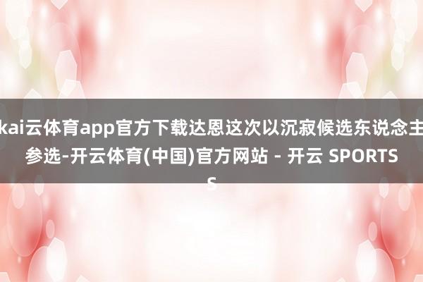 kai云体育app官方下载达恩这次以沉寂候选东说念主参选-开云体育(中国)官方网站 - 开云 SPORTS