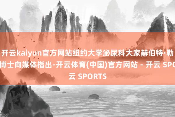 开云kaiyun官方网站纽约大学泌尿科大家赫伯特·勒波尔博士向媒体指出-开云体育(中国)官方网站 - 开云 SPORTS