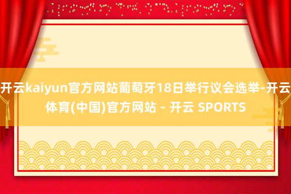 开云kaiyun官方网站葡萄牙18日举行议会选举-开云体育(中国)官方网站 - 开云 SPORTS
