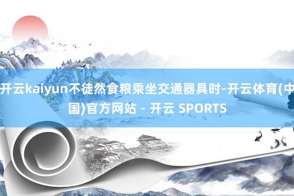 开云kaiyun不徒然食粮乘坐交通器具时-开云体育(中国)官方网站 - 开云 SPORTS