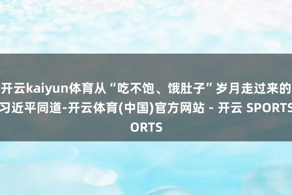 开云kaiyun体育从“吃不饱、饿肚子”岁月走过来的习近平同道-开云体育(中国)官方网站 - 开云 SPORTS