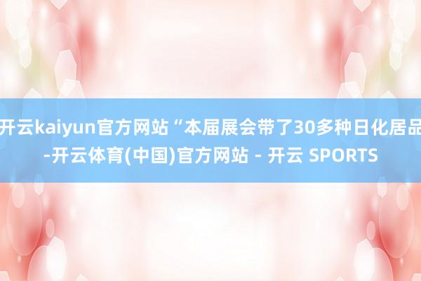 开云kaiyun官方网站“本届展会带了30多种日化居品-开云体育(中国)官方网站 - 开云 SPORTS