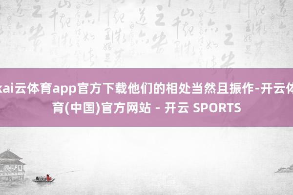 kai云体育app官方下载他们的相处当然且振作-开云体育(中国)官方网站 - 开云 SPORTS