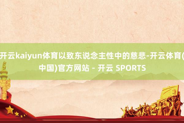 开云kaiyun体育以致东说念主性中的慈悲-开云体育(中国)官方网站 - 开云 SPORTS