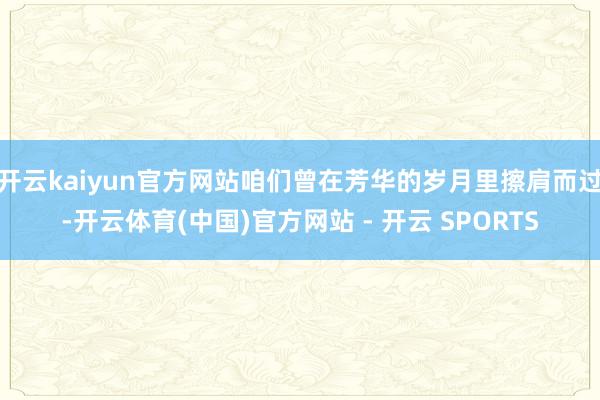 开云kaiyun官方网站咱们曾在芳华的岁月里擦肩而过-开云体育(中国)官方网站 - 开云 SPORTS