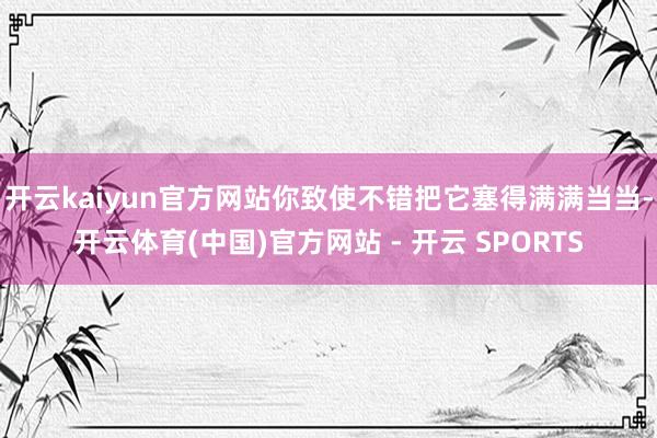 开云kaiyun官方网站你致使不错把它塞得满满当当-开云体育(中国)官方网站 - 开云 SPORTS