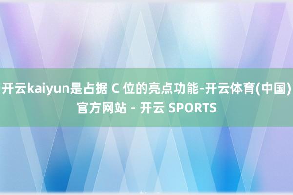 开云kaiyun是占据 C 位的亮点功能-开云体育(中国)官方网站 - 开云 SPORTS