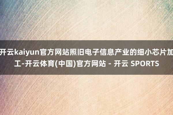 开云kaiyun官方网站照旧电子信息产业的细小芯片加工-开云体育(中国)官方网站 - 开云 SPORTS