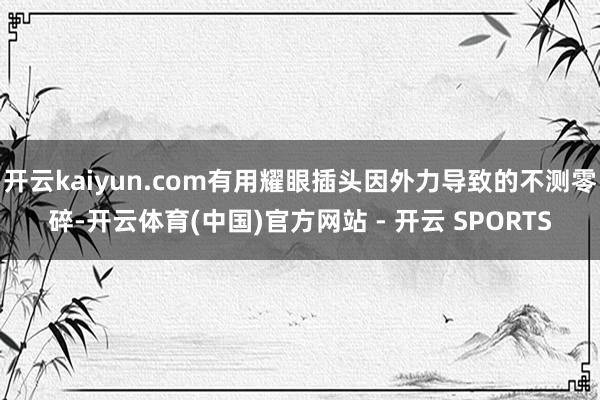 开云kaiyun.com有用耀眼插头因外力导致的不测零碎-开云体育(中国)官方网站 - 开云 SPORTS