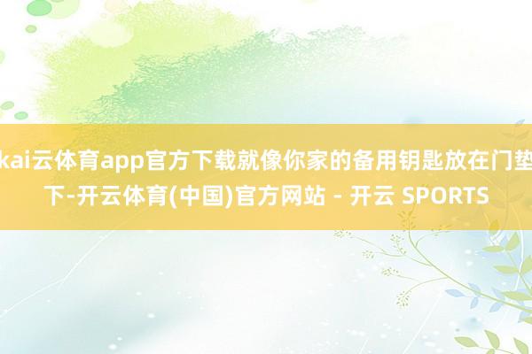 kai云体育app官方下载就像你家的备用钥匙放在门垫下-开云体育(中国)官方网站 - 开云 SPORTS