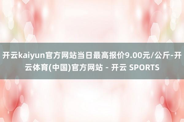 开云kaiyun官方网站当日最高报价9.00元/公斤-开云体育(中国)官方网站 - 开云 SPORTS