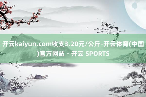 开云kaiyun.com收支3.20元/公斤-开云体育(中国)官方网站 - 开云 SPORTS