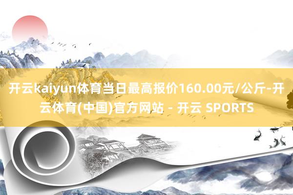 开云kaiyun体育当日最高报价160.00元/公斤-开云体育(中国)官方网站 - 开云 SPORTS
